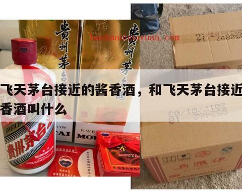 和飞天茅台接近的酱香酒，和飞天茅台接近的酱香酒叫什么