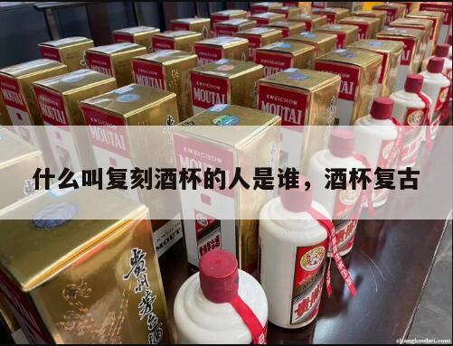 什么叫复刻酒杯的人是谁，酒杯复古