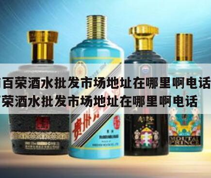 河南百荣酒水批发市场地址在哪里啊电话，河南百荣酒水批发市场地址在哪里啊电话
