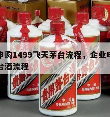 企业申购1499飞天茅台流程，企业申请购买茅台酒流程