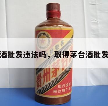 搞茅台酒批发违法吗，取得茅台酒批发销售权