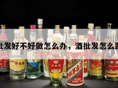 做酒批发好不好做怎么办，酒批发怎么跑业务