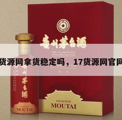 十七货源网拿货稳定吗，17货源网官网登录