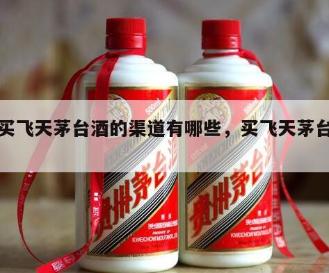 购买飞天茅台酒的渠道有哪些，买飞天茅台攻略