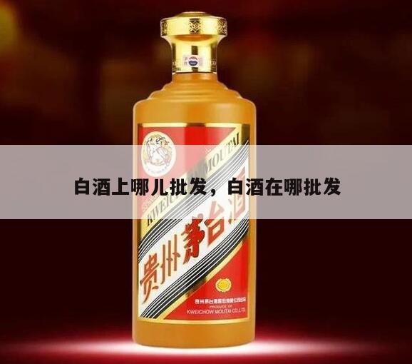 白酒上哪儿批发，白酒在哪批发