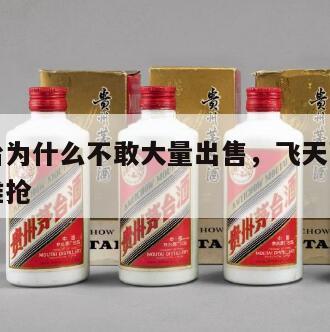 飞天茅台为什么不敢大量出售，飞天茅台为什么那么难抢
