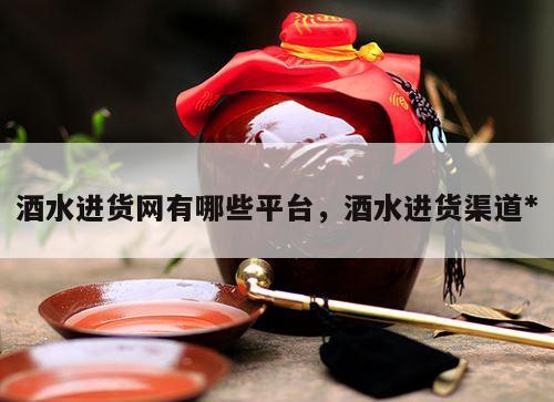 酒水进货网有哪些平台，酒水进货渠道*
