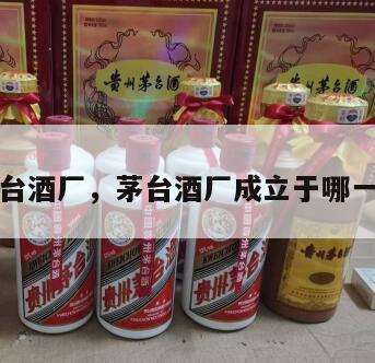 茅台酒厂，茅台酒厂成立于哪一年