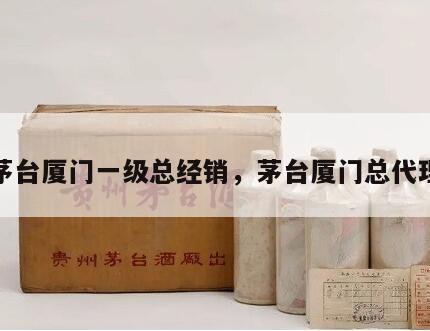 茅台厦门一级总经销，茅台厦门总代理