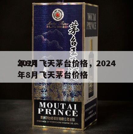 2024
年8月飞天茅台价格，2024
年8月飞天茅台价格