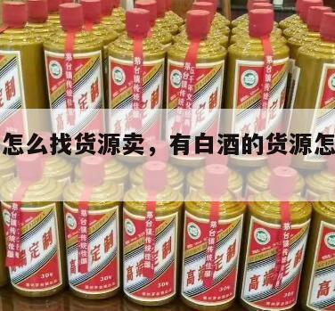 做白酒怎么找货源卖，有白酒的货源怎么跑市场
