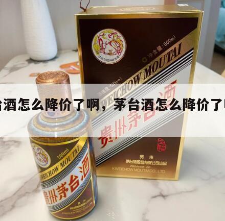 茅台酒怎么降价了啊，茅台酒怎么降价了啊知乎