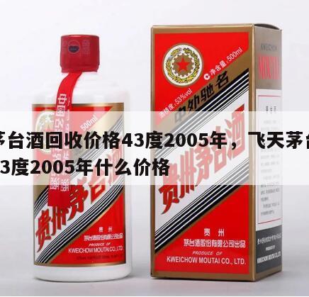 茅台酒回收价格43度2005年，飞天茅台43度2005年什么价格