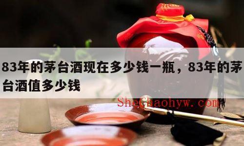 83年的茅台酒现在多少钱一瓶，83年的茅台酒值多少钱