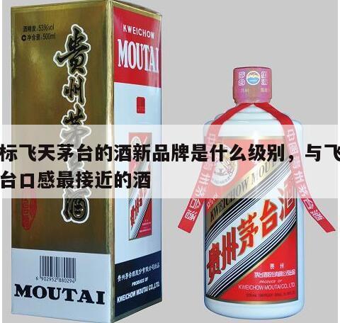 对标飞天茅台的酒新品牌是什么级别，与飞天茅台口感最接近的酒