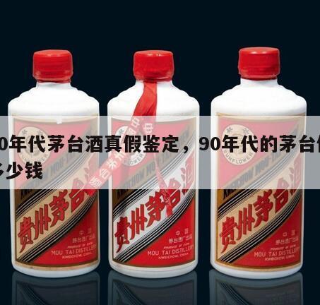 90年代茅台酒真假鉴定，90年代的茅台值多少钱