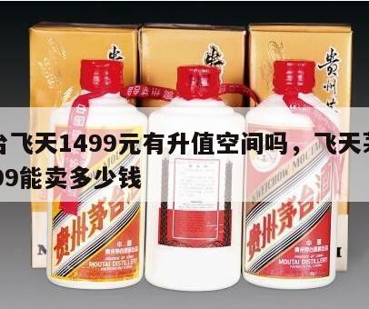 茅台飞天1499元有升值空间吗，飞天茅台1499能卖多少钱