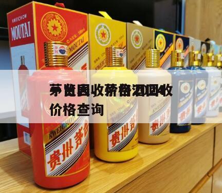 茅台回收价格2024
一览表，茅台酒回收价格查询