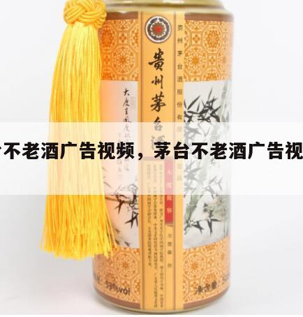 茅台不老酒广告视频，茅台不老酒广告视频白酒