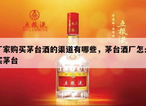 厂家购买茅台酒的渠道有哪些，茅台酒厂怎么买茅台