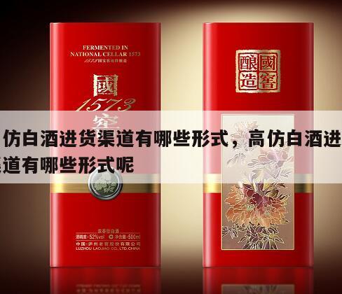 高仿白酒进货渠道有哪些形式，高仿白酒进货渠道有哪些形式呢