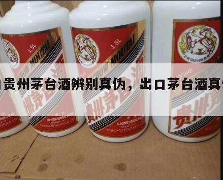 出口贵州茅台酒辨别真伪，出口茅台酒真假辨别