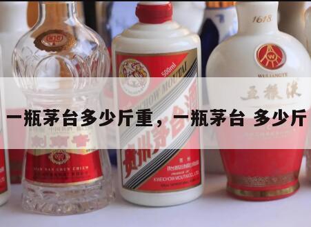一瓶茅台多少斤重，一瓶茅台 多少斤