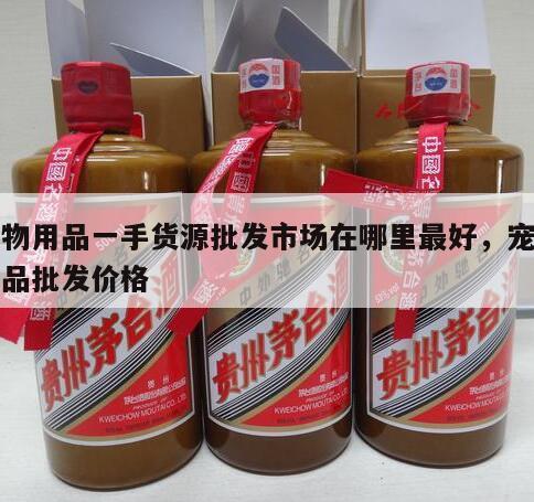 宠物用品一手货源批发市场在哪里最好，宠物用品批发价格