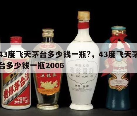43度飞天茅台多少钱一瓶?，43度飞天茅台多少钱一瓶2006