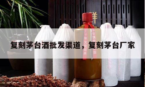 复刻茅台酒批发渠道，复刻茅台厂家