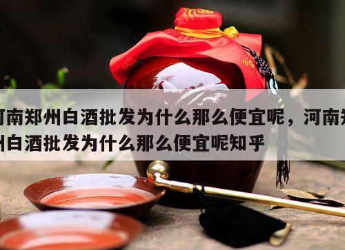 河南郑州白酒批发为什么那么便宜呢，河南郑州白酒批发为什么那么便宜呢知乎