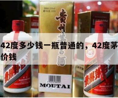 茅台42度多少钱一瓶普通的，42度茅台酒什么价钱