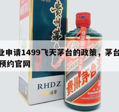 企业申请1499飞天茅台的政策，茅台1499预约官网