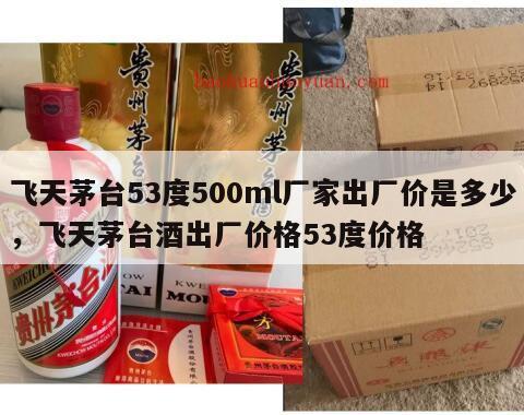 飞天茅台53度500ml厂家出厂价是多少，飞天茅台酒出厂价格53度价格