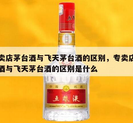 专卖店茅台酒与飞天茅台酒的区别，专卖店茅台酒与飞天茅台酒的区别是什么