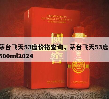 茅台飞天53度价格查询，茅台飞天53度 500ml2024
