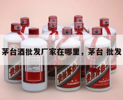 茅台酒批发厂家在哪里，茅台 批发
