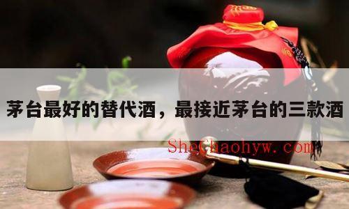 茅台最好的替代酒，最接近茅台的三款酒