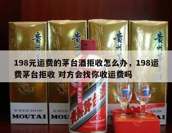 198元运费的茅台酒拒收怎么办，198运费茅台拒收 对方会找你收运费吗