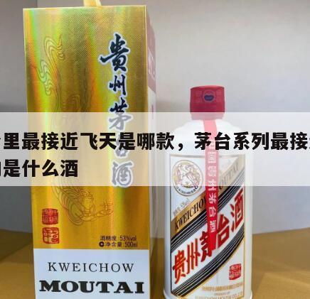 茅台里最接近飞天是哪款，茅台系列最接近飞天的是什么酒