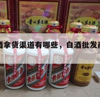 正品白酒拿货渠道有哪些，白酒批发商的进货渠道