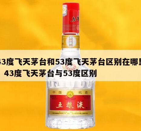 43度飞天茅台和53度飞天茅台区别在哪里，43度飞天茅台与53度区别