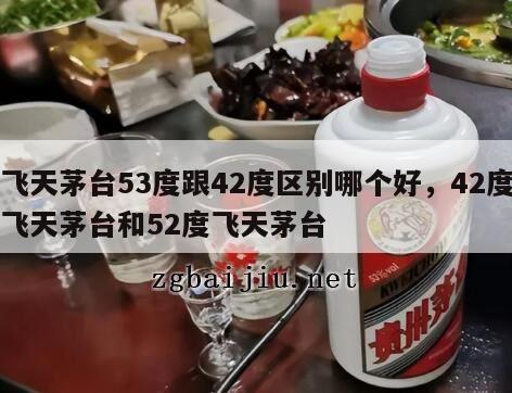 飞天茅台53度跟42度区别哪个好，42度飞天茅台和52度飞天茅台