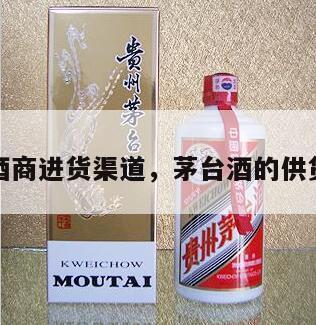 茅台酒商进货渠道，茅台酒的供货渠道