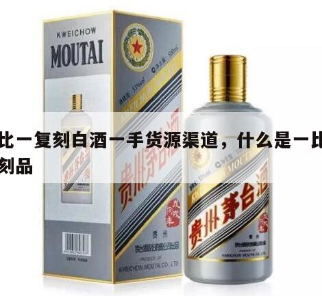 一比一复刻白酒一手货源渠道，什么是一比一复刻品