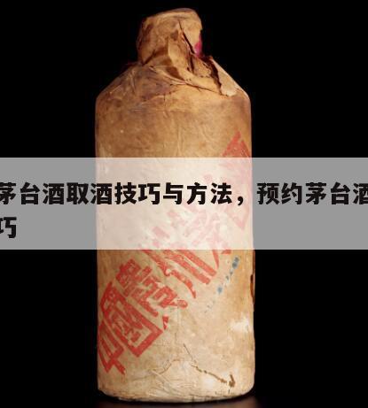 预约茅台酒取酒技巧与方法，预约茅台酒有什么技巧