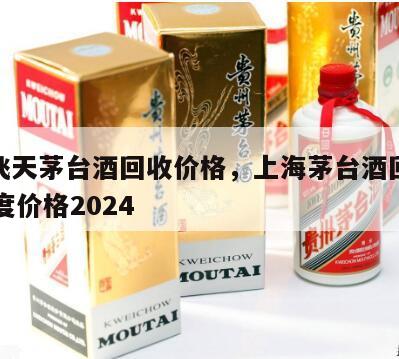 上海飞天茅台酒回收价格，上海茅台酒回收价格53度价格2024
