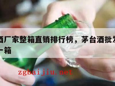 茅台酒厂家整箱直销排行榜，茅台酒批发价多少钱一箱