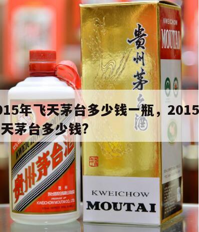2015年飞天茅台多少钱一瓶，2015年飞天茅台多少钱?
