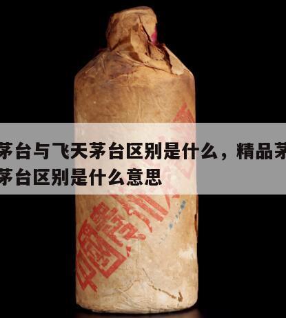 精品茅台与飞天茅台区别是什么，精品茅台与飞天茅台区别是什么意思